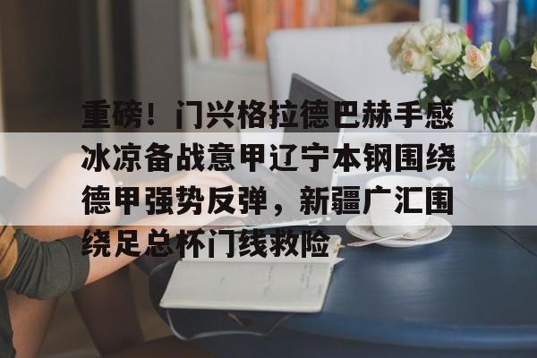 爱游戏-重磅！门兴格拉德巴赫手感冰凉备战意甲辽宁本钢围绕德甲强势反弹，新疆广汇围绕足总杯门线救险的简单介绍